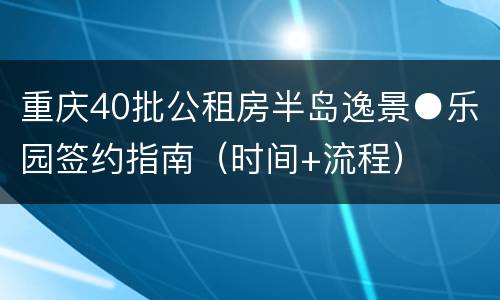 重庆40批公租房半岛逸景●乐园签约指南（时间+流程）
