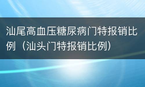 汕尾高血压糖尿病门特报销比例（汕头门特报销比例）