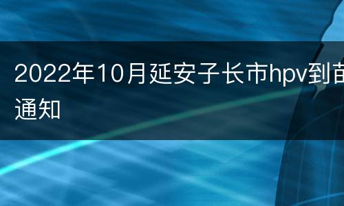 2022年10月延安子长市hpv到苗通知