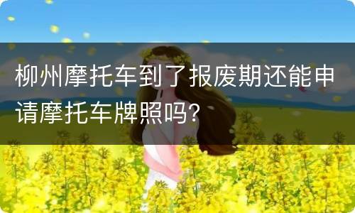 柳州摩托车到了报废期还能申请摩托车牌照吗？