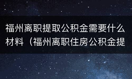 福州离职提取公积金需要什么材料（福州离职住房公积金提取需要什么材料）
