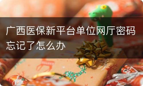 广西医保新平台单位网厅密码忘记了怎么办