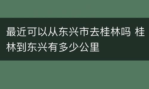 最近可以从东兴市去桂林吗 桂林到东兴有多少公里