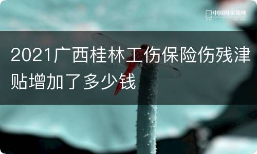 2021广西桂林工伤保险伤残津贴增加了多少钱