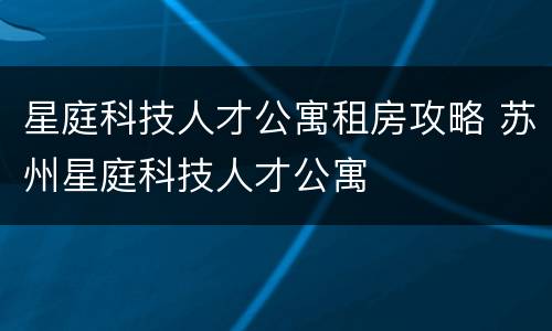 星庭科技人才公寓租房攻略 苏州星庭科技人才公寓