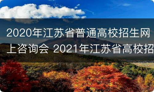 2020年江苏省普通高校招生网上咨询会 2021年江苏省高校招生咨询会