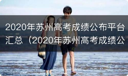 2020年苏州高考成绩公布平台汇总（2020年苏州高考成绩公布平台汇总表）
