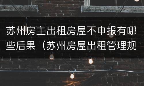 苏州房主出租房屋不申报有哪些后果（苏州房屋出租管理规定）