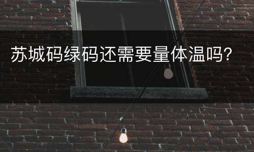 苏城码绿码还需要量体温吗？