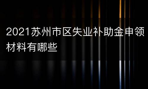 2021苏州市区失业补助金申领材料有哪些
