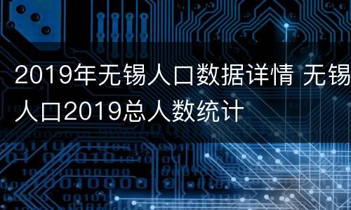 2019年无锡人口数据详情 无锡人口2019总人数统计