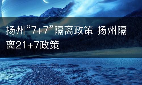 扬州“7+7”隔离政策 扬州隔离21+7政策