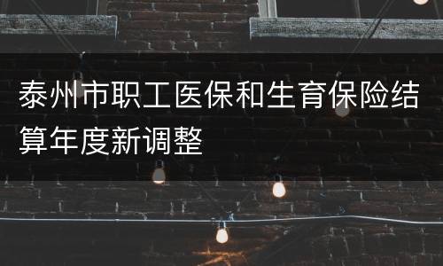 泰州市职工医保和生育保险结算年度新调整