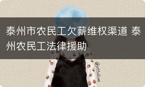 泰州市农民工欠薪维权渠道 泰州农民工法律援助