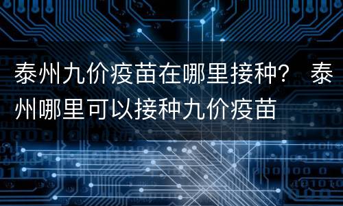 泰州九价疫苗在哪里接种？ 泰州哪里可以接种九价疫苗