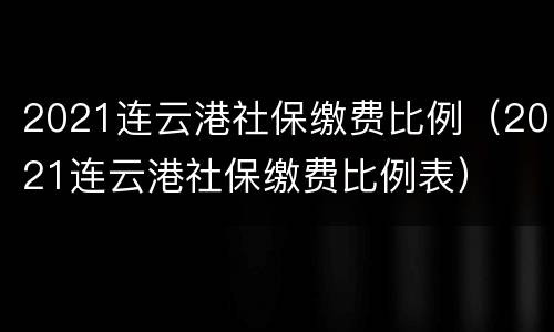 2021连云港社保缴费比例（2021连云港社保缴费比例表）