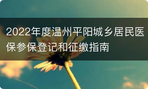 2022年度温州平阳城乡居民医保参保登记和征缴指南