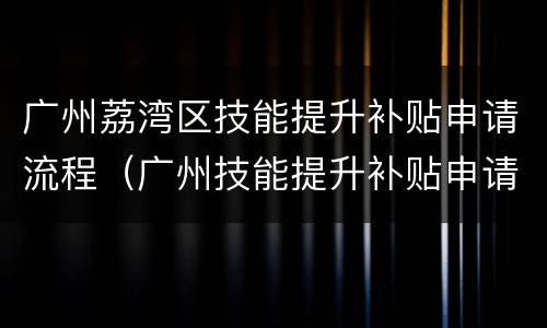 广州荔湾区技能提升补贴申请流程（广州技能提升补贴申请条件）