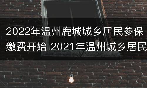 2022年温州鹿城城乡居民参保缴费开始 2021年温州城乡居民医保缴费