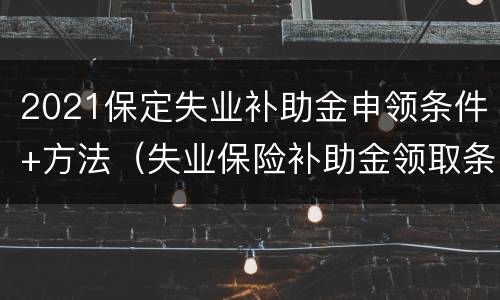2021保定失业补助金申领条件+方法（失业保险补助金领取条件2021年）