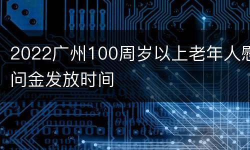 2022广州100周岁以上老年人慰问金发放时间
