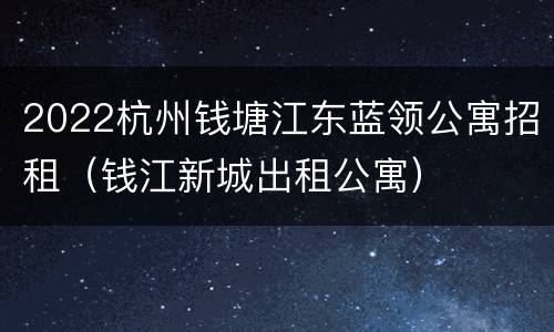 2022杭州钱塘江东蓝领公寓招租（钱江新城出租公寓）