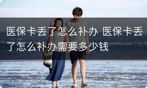 医保卡丢了怎么补办 医保卡丢了怎么补办需要多少钱