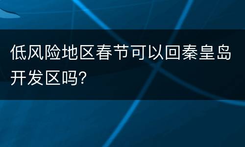 低风险地区春节可以回秦皇岛开发区吗？
