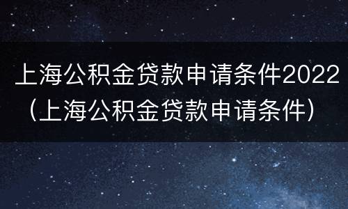 上海公积金贷款申请条件2022（上海公积金贷款申请条件）