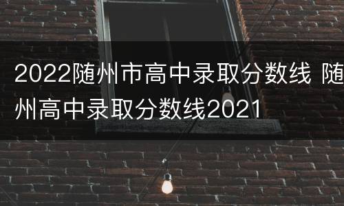 2022随州市高中录取分数线 随州高中录取分数线2021