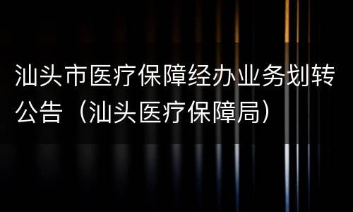 汕头市医疗保障经办业务划转公告（汕头医疗保障局）