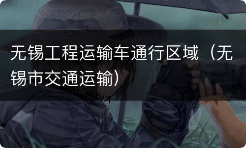 无锡工程运输车通行区域（无锡市交通运输）