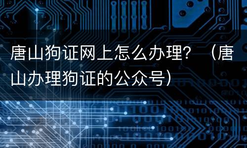 唐山狗证网上怎么办理？（唐山办理狗证的公众号）