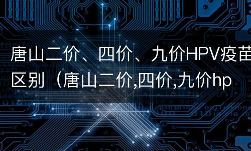 唐山二价、四价、九价HPV疫苗区别（唐山二价,四价,九价hpv疫苗区别是什么）