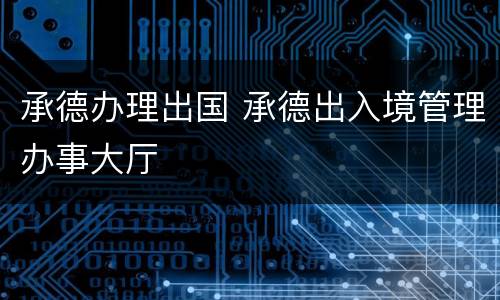 承德办理出国 承德出入境管理办事大厅