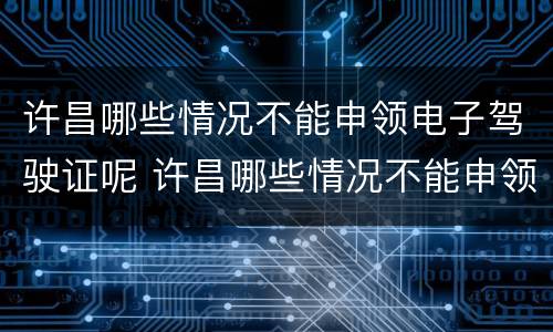 许昌哪些情况不能申领电子驾驶证呢 许昌哪些情况不能申领电子驾驶证呢