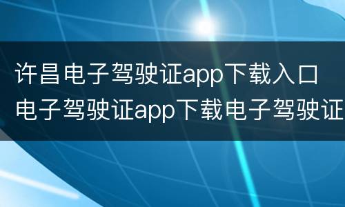 许昌电子驾驶证app下载入口 电子驾驶证app下载电子驾驶证