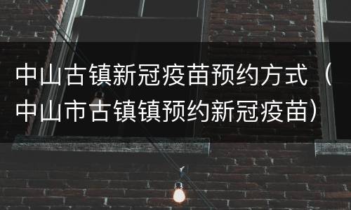 中山古镇新冠疫苗预约方式（中山市古镇镇预约新冠疫苗）