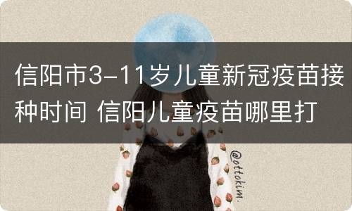 信阳市3-11岁儿童新冠疫苗接种时间 信阳儿童疫苗哪里打