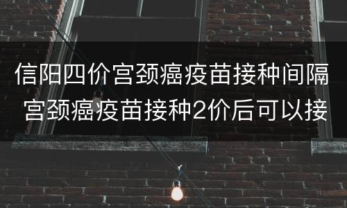 信阳四价宫颈癌疫苗接种间隔 宫颈癌疫苗接种2价后可以接种4价吗