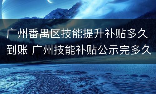 广州番禺区技能提升补贴多久到账 广州技能补贴公示完多久发放