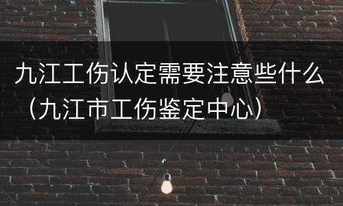 九江工伤认定需要注意些什么（九江市工伤鉴定中心）