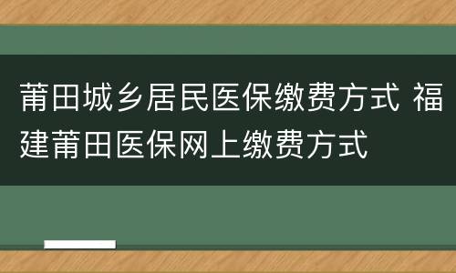 莆田城乡居民医保缴费方式 福建莆田医保网上缴费方式