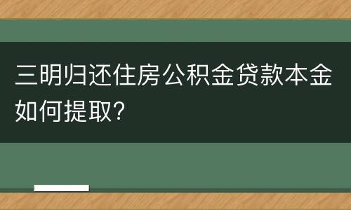 三明归还住房公积金贷款本金如何提取?