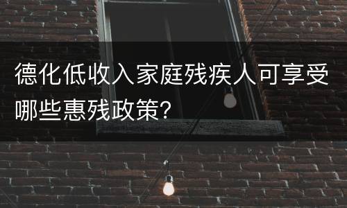 德化低收入家庭残疾人可享受哪些惠残政策？