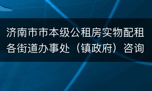 济南市市本级公租房实物配租各街道办事处（镇政府）咨询电话