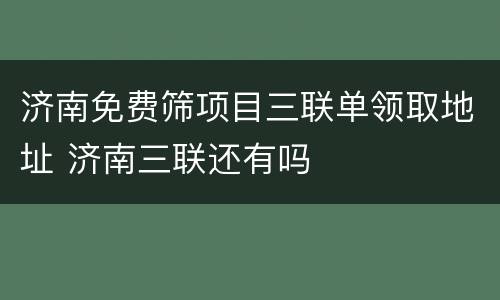 济南免费筛项目三联单领取地址 济南三联还有吗
