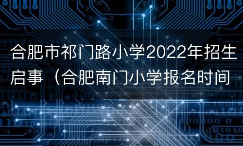 合肥市祁门路小学2022年招生启事（合肥南门小学报名时间2021）