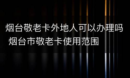 烟台敬老卡外地人可以办理吗 烟台市敬老卡使用范围