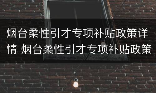 烟台柔性引才专项补贴政策详情 烟台柔性引才专项补贴政策详情公示
